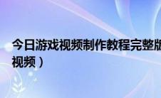 今日游戏视频制作教程完整版（游戏视频制作如何制作游戏视频）