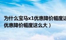 为什么宝马x1优惠降价幅度这么大销量不好（为什么宝马x1优惠降价幅度这么大）