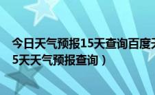 今日天气预报15天查询百度天气（天气预报15天查询未来15天天气预报查询）