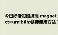 今日纾佸姏鐩掑瓙 magnet xt urn btih（磁力头magnet:xt=urn:btih:链接使用方法）