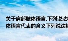 关于肩部肢体语言,下列说法错误的是(关于双手抱胸这种肢体语言代表的含义下列说法错误的是)