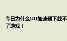 今日为什么UU加速器下载不了游戏（uu加速器怎么下载不了游戏）
