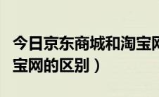 今日京东商城和淘宝网的区别（京东商城和淘宝网的区别）