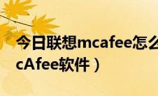 今日联想mcafee怎么卸载（卸载联想内置McAfee软件）