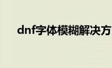 dnf字体模糊解决方法（dnf字体模糊）