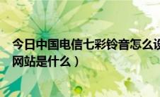 今日中国电信七彩铃音怎么设置彩铃（中国电信七彩铃音的网站是什么）