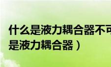 什么是液力耦合器不可缺少的保护装置（什么是液力耦合器）