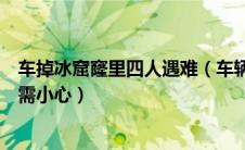 车掉冰窟窿里四人遇难（车辆坠冰救援难度巨大！冰面驾驶需小心）