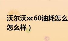 沃尔沃xc60油耗怎么样啊（沃尔沃xc60油耗怎么样）