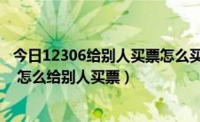 今日12306给别人买票怎么买（12306 12306网上订票官网 怎么给别人买票）