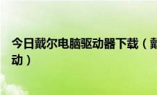 今日戴尔电脑驱动器下载（戴尔笔记本电脑官网下载官方驱动）