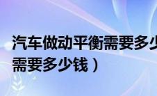 汽车做动平衡需要多少钱费用（汽车做动平衡需要多少钱）