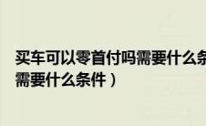 买车可以零首付吗需要什么条件才能买（买车可以零首付吗需要什么条件）