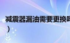 减震器漏油需要更换吗（减震器漏油怎么解决）