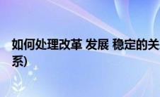 如何处理改革 发展 稳定的关系(如何处理改革发展稳定的关系)