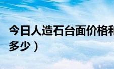 今日人造石台面价格和图片（人造石台面价格多少）