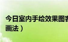 今日室内手绘效果图客厅（室内手绘效果图的画法）