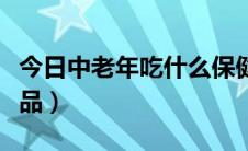 今日中老年吃什么保健品（中老年吃什么保健品）