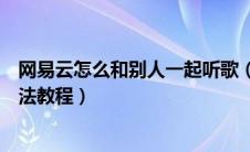 网易云怎么和别人一起听歌（网易云怎么和别人一起听歌方法教程）