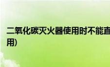 二氧化碳灭火器使用时不能直接用手抓住(二氧化碳灭火器使用)