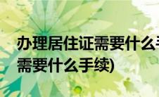 办理居住证需要什么手续和资料(办理居住证需要什么手续)