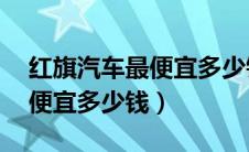 红旗汽车最便宜多少钱5到6万（红旗汽车最便宜多少钱）