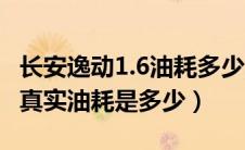 长安逸动1.6油耗多少真实油耗（长安逸动1.6真实油耗是多少）