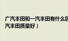 广汽丰田和一汽丰田有什么区别哪个好（广汽丰田好还是一汽丰田质量好）