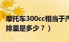 摩托车300cc相当于汽车多少排量（摩托车cc排量是多少？）