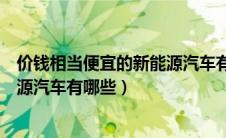 价钱相当便宜的新能源汽车有哪些呢（价钱相当便宜的新能源汽车有哪些）