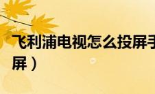 飞利浦电视怎么投屏手机（飞利浦电视怎么投屏）