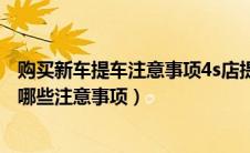 购买新车提车注意事项4s店提车验车完整流程（新车提车有哪些注意事项）