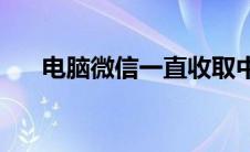 电脑微信一直收取中(微信一直收取中)