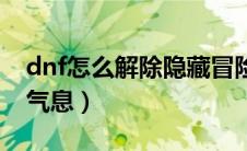 dnf怎么解除隐藏冒险团（dnf怎么解除异界气息）