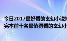 今日2017最好看的玄幻小说排行榜前十名（玄幻小说排行榜完本前十名最值得看的玄幻小说排行榜）