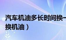 汽车机油多长时间换一次最好（为什么要定期换机油）