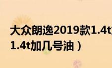 大众朗逸2019款1.4t加几号油（朗逸2019款1.4t加几号油）