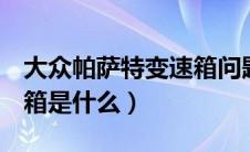 大众帕萨特变速箱问题（大众帕萨特r36变速箱是什么）