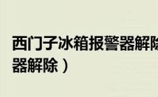 西门子冰箱报警器解除不了（西门子冰箱报警器解除）