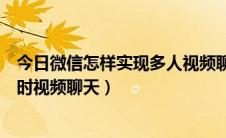 今日微信怎样实现多人视频聊天（手机微信如何实现多人同时视频聊天）