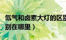 氙气和卤素大灯的区别（氙气灯和卤素灯的区别在哪里）