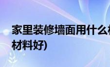 家里装修墙面用什么材料好(家装墙面用什么材料好)