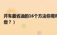 开车最省油的16个方法你用对几个（开车最省油的技巧有哪些？）