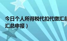 今日个人所得税代扣代缴汇总申报表（个人所得税代扣代缴汇总申报）