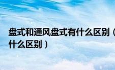 盘式和通风盘式有什么区别（通风盘式、盘式和实心盘式有什么区别）