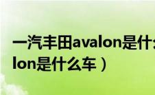 一汽丰田avalon是什么车图片（一汽丰田avalon是什么车）