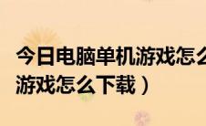 今日电脑单机游戏怎么不能下载了（电脑单机游戏怎么下载）