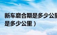 新车磨合期是多少公里以内（请问新车磨合期是多少公里）