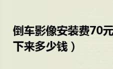 倒车影像安装费70元贵不贵（倒车影像安装下来多少钱）