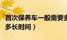 首次保养车一般需要多少时间（首次保养需要多长时间）